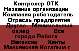 Контролер ОТК › Название организации ­ Компания-работодатель › Отрасль предприятия ­ Другое › Минимальный оклад ­ 25 700 - Все города Работа » Вакансии   . Ханты-Мансийский,Когалым г.